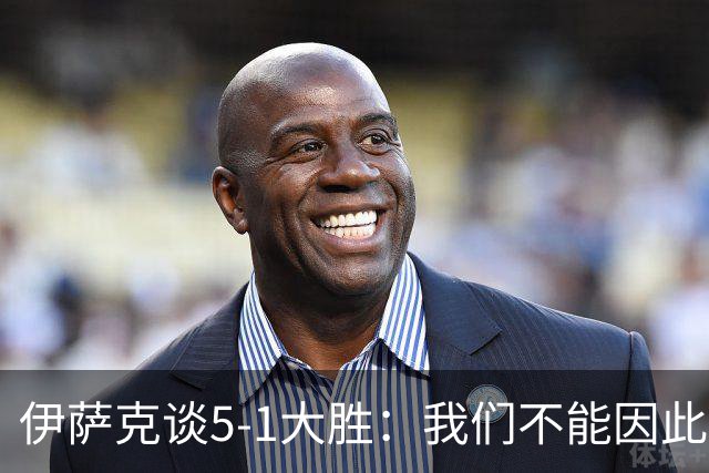 伊萨克谈5-1大胜：我们不能因此飘飘然，接下来的对手更强